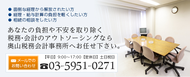 ・面倒な経理から解放されたい方 ・経理・給与計算の負担を軽くしたい方 ・相続の相談をしたい方 あなたの負担や不安を取り除く税務・会計のアウトソーシングなら奥山税務会計事務所へお任せ下さい。【平日】9:00～17:00【定休日】土日祝日 電話番号：03-5951-0271 メールでのお問い合わせはこちら