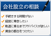 会社設立の相談 ・手続きする時間がない ・経営に専念したい ・軌道に乗るまでアドバイスが欲しい ・資金の都合をつけたい