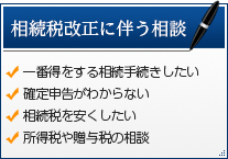 相続税改正に伴う相談 ・一番得をする相続手続きしたい ・確定申告がわからない ・相続税を安くしたい ・所得税や贈与税の相談